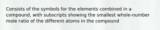 Consists of the symbols for the elements combined in a compound, with subscripts showing the smallest whole-number mole ratio of the different atoms in the compound