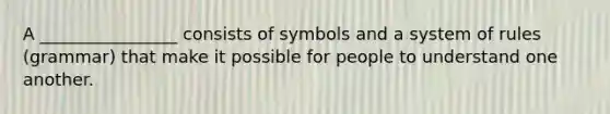 A ________________ consists of symbols and a system of rules (grammar) that make it possible for people to understand one another.