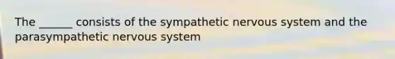 The ______ consists of the sympathetic <a href='https://www.questionai.com/knowledge/kThdVqrsqy-nervous-system' class='anchor-knowledge'>nervous system</a> and the parasympathetic nervous system