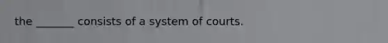 the _______ consists of a system of courts.