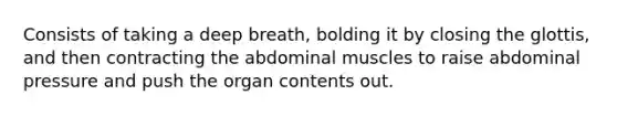 Consists of taking a deep breath, bolding it by closing the glottis, and then contracting the abdominal muscles to raise abdominal pressure and push the organ contents out.