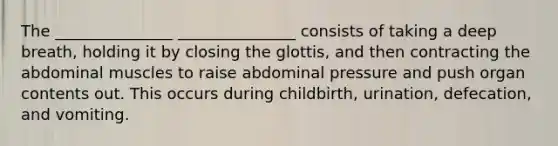 The _______________ _______________ consists of taking a deep breath, holding it by closing the glottis, and then contracting the abdominal muscles to raise abdominal pressure and push organ contents out. This occurs during childbirth, urination, defecation, and vomiting.