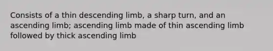 Consists of a thin descending limb, a sharp turn, and an ascending limb; ascending limb made of thin ascending limb followed by thick ascending limb