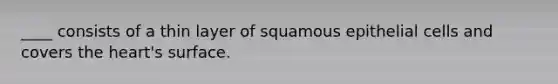 ____ consists of a thin layer of squamous epithelial cells and covers the heart's surface.