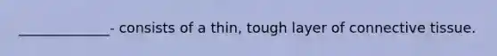 _____________- consists of a thin, tough layer of connective tissue.