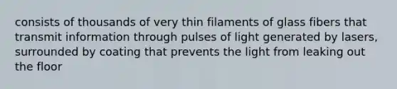 consists of thousands of very thin filaments of glass fibers that transmit information through pulses of light generated by lasers, surrounded by coating that prevents the light from leaking out the floor