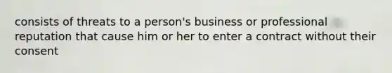 consists of threats to a person's business or professional reputation that cause him or her to enter a contract without their consent