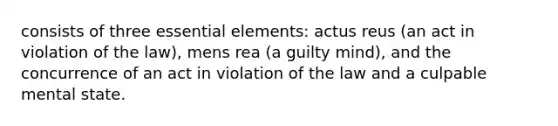 consists of three essential elements: actus reus (an act in violation of the law), mens rea (a guilty mind), and the concurrence of an act in violation of the law and a culpable mental state.