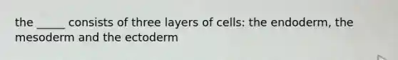 the _____ consists of three layers of cells: the endoderm, the mesoderm and the ectoderm
