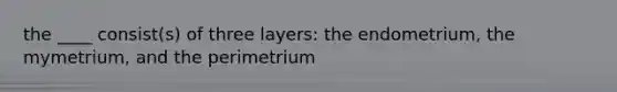the ____ consist(s) of three layers: the endometrium, the mymetrium, and the perimetrium