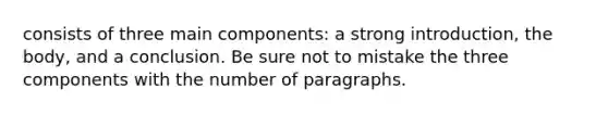 consists of three main components: a strong introduction, the body, and a conclusion. Be sure not to mistake the three components with the number of paragraphs.