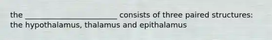 the ________________________ consists of three paired structures: the hypothalamus, thalamus and epithalamus