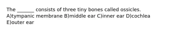 The _______ consists of three tiny bones called ossicles. A)tympanic membrane B)middle ear C)inner ear D)cochlea E)outer ear