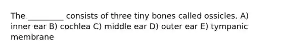 The _________ consists of three tiny bones called ossicles. A) inner ear B) cochlea C) middle ear D) outer ear E) tympanic membrane