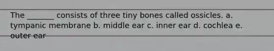 The _______ consists of three tiny bones called ossicles. a. tympanic membrane b. middle ear c. inner ear d. cochlea e. outer ear