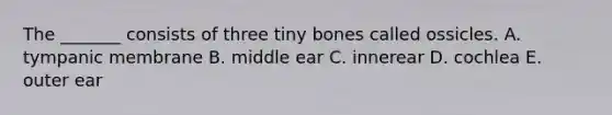 The _______ consists of three tiny bones called ossicles. A. tympanic membrane B. middle ear C. innerear D. cochlea E. outer ear