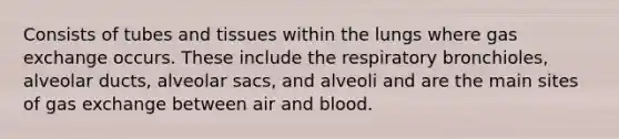 Consists of tubes and tissues within the lungs where <a href='https://www.questionai.com/knowledge/kU8LNOksTA-gas-exchange' class='anchor-knowledge'>gas exchange</a> occurs. These include the respiratory bronchioles, alveolar ducts, alveolar sacs, and alveoli and are the main sites of gas exchange between air and blood.