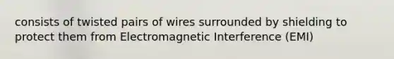 consists of twisted pairs of wires surrounded by shielding to protect them from Electromagnetic Interference (EMI)