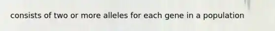 consists of two or more alleles for each gene in a population