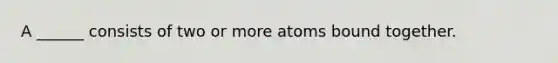 A ______ consists of two or more atoms bound together.