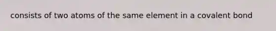 consists of two atoms of the same element in a covalent bond