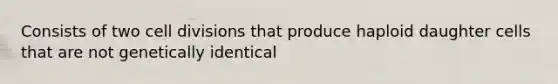 Consists of two cell divisions that produce haploid daughter cells that are not genetically identical