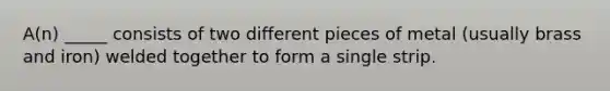 A(n) _____ consists of two different pieces of metal (usually brass and iron) welded together to form a single strip.