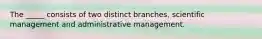 The _____ consists of two distinct branches, scientific management and administrative management.