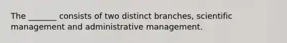 The _______ consists of two distinct branches, scientific management and administrative management.