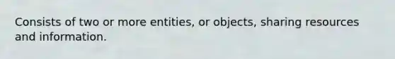 Consists of two or more entities, or objects, sharing resources and information.