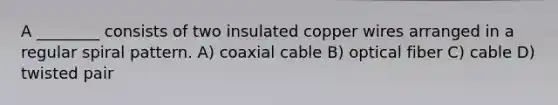 A ________ consists of two insulated copper wires arranged in a regular spiral pattern. A) coaxial cable B) optical fiber C) cable D) twisted pair