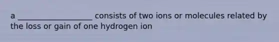 a ___________________ consists of two ions or molecules related by the loss or gain of one hydrogen ion