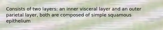 Consists of two layers: an inner visceral layer and an outer parietal layer, both are composed of simple squamous epithelium