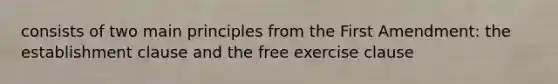 consists of two main principles from the First Amendment: the establishment clause and the free exercise clause