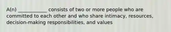 A(n) ____________ consists of two or more people who are committed to each other and who share intimacy, resources, decision-making responsibilities, and values