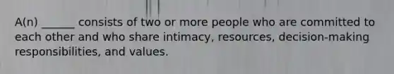 A(n) ______ consists of two or more people who are committed to each other and who share intimacy, resources, decision-making responsibilities, and values.