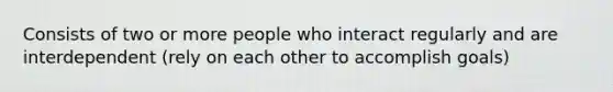 Consists of two or more people who interact regularly and are interdependent (rely on each other to accomplish goals)