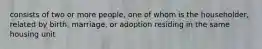 consists of two or more people, one of whom is the householder, related by birth, marriage, or adoption residing in the same housing unit