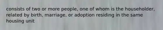 consists of two or more people, one of whom is the householder, related by birth, marriage, or adoption residing in the same housing unit