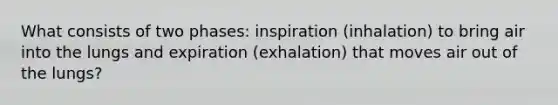 What consists of two phases: inspiration (inhalation) to bring air into the lungs and expiration (exhalation) that moves air out of the lungs?