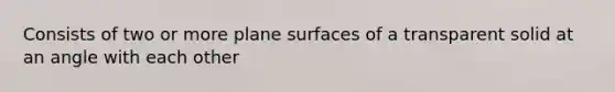 Consists of two or more plane surfaces of a transparent solid at an angle with each other