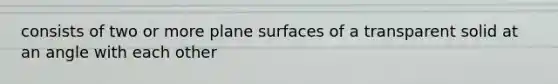 consists of two or more plane surfaces of a transparent solid at an angle with each other