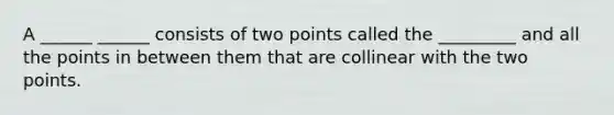 A ______ ______ consists of two points called the _________ and all the points in between them that are collinear with the two points.