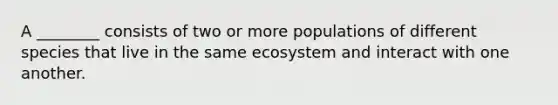 A ________ consists of two or more populations of different species that live in the same ecosystem and interact with one another.