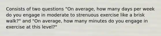 Consists of two questions "On average, how many days per week do you engage in moderate to strenuous exercise like a brisk walk?" and "On average, how many minutes do you engage in exercise at this level?"