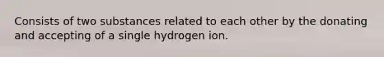 Consists of two substances related to each other by the donating and accepting of a single hydrogen ion.