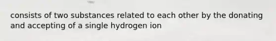 consists of two substances related to each other by the donating and accepting of a single hydrogen ion