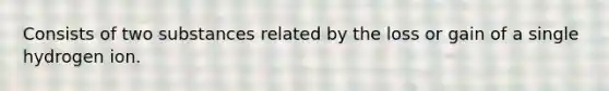 Consists of two substances related by the loss or gain of a single hydrogen ion.