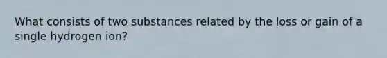 What consists of two substances related by the loss or gain of a single hydrogen ion?