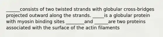 ______consists of two twisted strands with globular cross-bridges projected outward along the strands. _____is a globular protein with myosin binding sites ________and ______are two proteins associated with the surface of the actin filaments